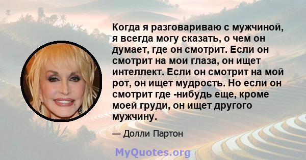 Когда я разговариваю с мужчиной, я всегда могу сказать, о чем он думает, где он смотрит. Если он смотрит на мои глаза, он ищет интеллект. Если он смотрит на мой рот, он ищет мудрость. Но если он смотрит где -нибудь еще, 