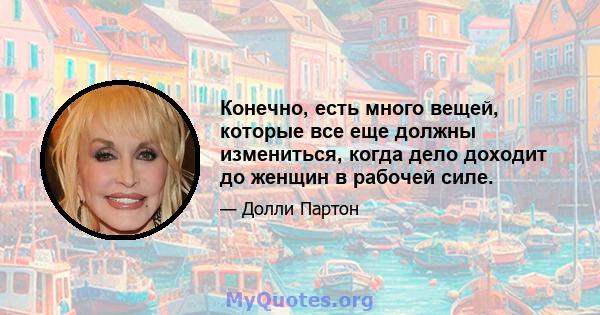 Конечно, есть много вещей, которые все еще должны измениться, когда дело доходит до женщин в рабочей силе.