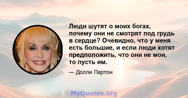 Люди шутят о моих богах, почему они не смотрят под грудь в сердце? Очевидно, что у меня есть большие, и если люди хотят предположить, что они не мои, то пусть им.