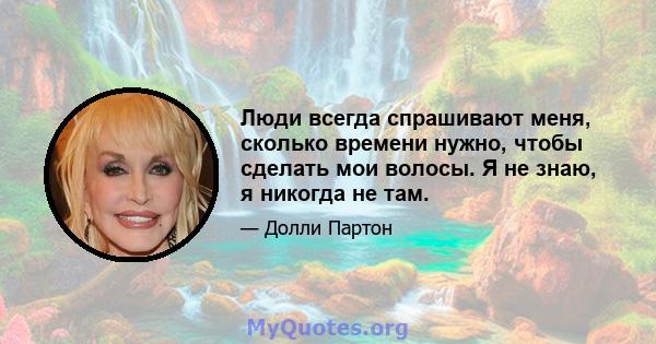 Люди всегда спрашивают меня, сколько времени нужно, чтобы сделать мои волосы. Я не знаю, я никогда не там.