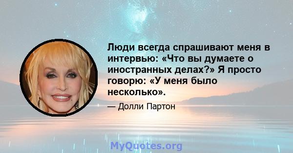 Люди всегда спрашивают меня в интервью: «Что вы думаете о иностранных делах?» Я просто говорю: «У меня было несколько».