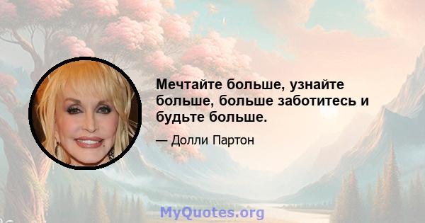 Мечтайте больше, узнайте больше, больше заботитесь и будьте больше.