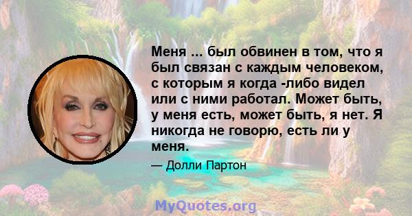 Меня ... был обвинен в том, что я был связан с каждым человеком, с которым я когда -либо видел или с ними работал. Может быть, у меня есть, может быть, я нет. Я никогда не говорю, есть ли у меня.