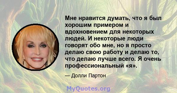 Мне нравится думать, что я был хорошим примером и вдохновением для некоторых людей. И некоторые люди говорят обо мне, но я просто делаю свою работу и делаю то, что делаю лучше всего. Я очень профессиональный «я».