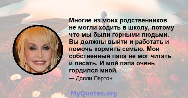 Многие из моих родственников не могли ходить в школу, потому что мы были горными людьми. Вы должны выйти и работать и помочь кормить семью. Мой собственный папа не мог читать и писать. И мой папа очень гордился мной.