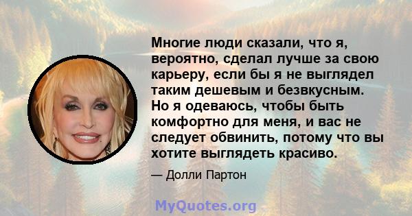 Многие люди сказали, что я, вероятно, сделал лучше за свою карьеру, если бы я не выглядел таким дешевым и безвкусным. Но я одеваюсь, чтобы быть комфортно для меня, и вас не следует обвинить, потому что вы хотите