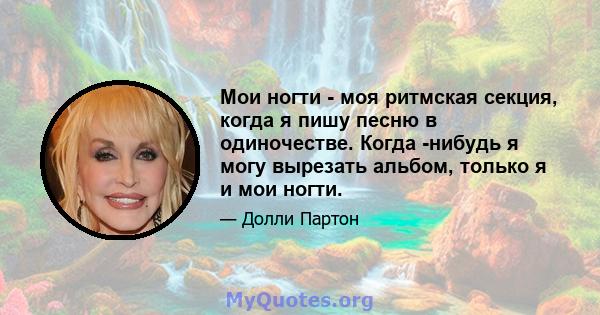 Мои ногти - моя ритмская секция, когда я пишу песню в одиночестве. Когда -нибудь я могу вырезать альбом, только я и мои ногти.