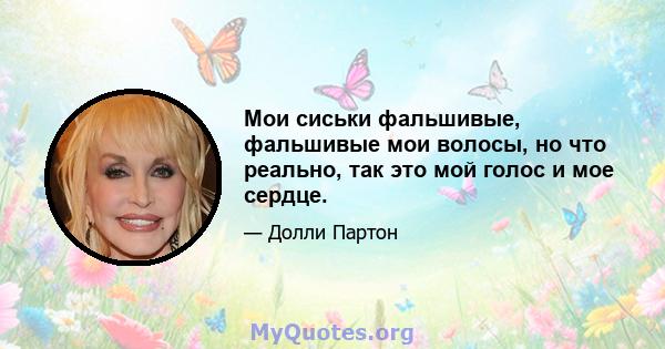 Мои сиськи фальшивые, фальшивые мои волосы, но что реально, так это мой голос и мое сердце.