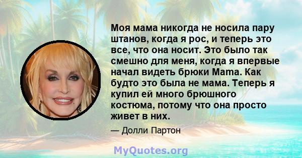 Моя мама никогда не носила пару штанов, когда я рос, и теперь это все, что она носит. Это было так смешно для меня, когда я впервые начал видеть брюки Mama. Как будто это была не мама. Теперь я купил ей много брюшного