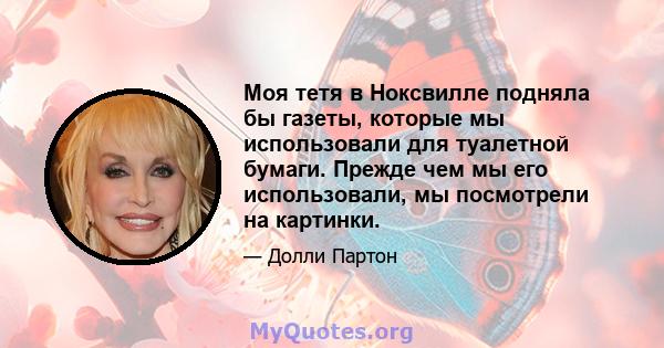 Моя тетя в Ноксвилле подняла бы газеты, которые мы использовали для туалетной бумаги. Прежде чем мы его использовали, мы посмотрели на картинки.