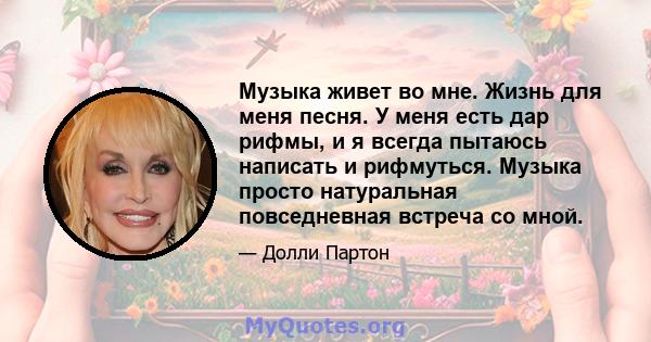 Музыка живет во мне. Жизнь для меня песня. У меня есть дар рифмы, и я всегда пытаюсь написать и рифмуться. Музыка просто натуральная повседневная встреча со мной.