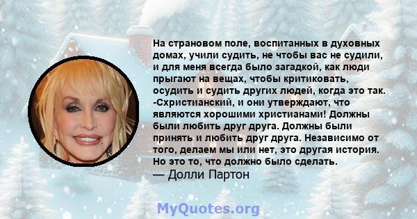 На страновом поле, воспитанных в духовных домах, учили судить, не чтобы вас не судили, и для меня всегда было загадкой, как люди прыгают на вещах, чтобы критиковать, осудить и судить других людей, когда это так.