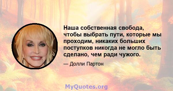 Наша собственная свобода, чтобы выбрать пути, которые мы проходим, никаких больших поступков никогда не могло быть сделано, чем ради чужого.