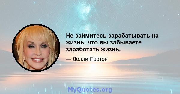 Не займитесь зарабатывать на жизнь, что вы забываете заработать жизнь.