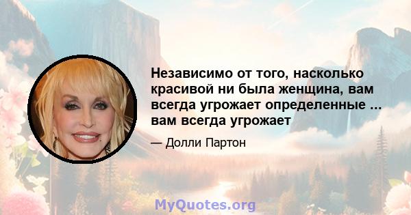 Независимо от того, насколько красивой ни была женщина, вам всегда угрожает определенные ... вам всегда угрожает