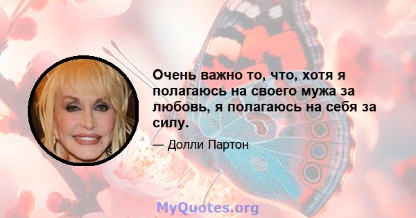 Очень важно то, что, хотя я полагаюсь на своего мужа за любовь, я полагаюсь на себя за силу.