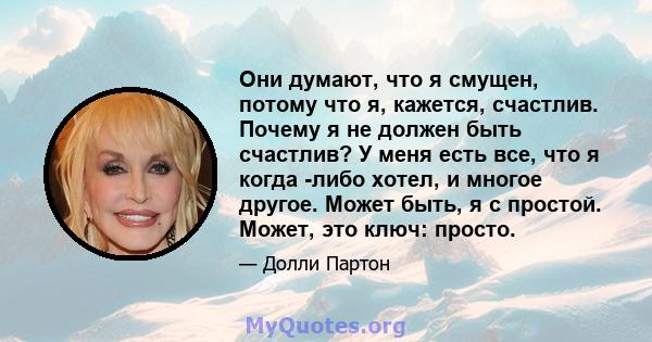 Они думают, что я смущен, потому что я, кажется, счастлив. Почему я не должен быть счастлив? У меня есть все, что я когда -либо хотел, и многое другое. Может быть, я с простой. Может, это ключ: просто.