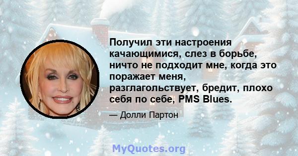 Получил эти настроения качающимися, слез в борьбе, ничто не подходит мне, когда это поражает меня, разглагольствует, бредит, плохо себя по себе, PMS Blues.