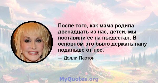 После того, как мама родила двенадцать из нас, детей, мы поставили ее на пьедестал. В основном это было держать папу подальше от нее.