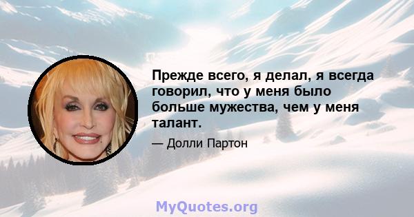 Прежде всего, я делал, я всегда говорил, что у меня было больше мужества, чем у меня талант.