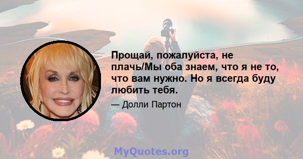 Прощай, пожалуйста, не плачь/Мы оба знаем, что я не то, что вам нужно. Но я всегда буду любить тебя.