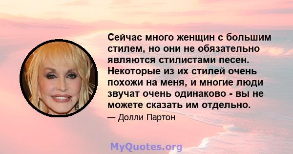 Сейчас много женщин с большим стилем, но они не обязательно являются стилистами песен. Некоторые из их стилей очень похожи на меня, и многие люди звучат очень одинаково - вы не можете сказать им отдельно.