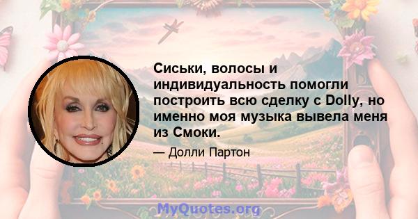 Сиськи, волосы и индивидуальность помогли построить всю сделку с Dolly, но именно моя музыка вывела меня из Смоки.