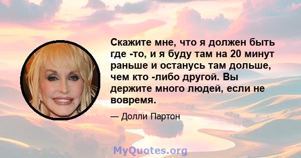 Скажите мне, что я должен быть где -то, и я буду там на 20 минут раньше и останусь там дольше, чем кто -либо другой. Вы держите много людей, если не вовремя.