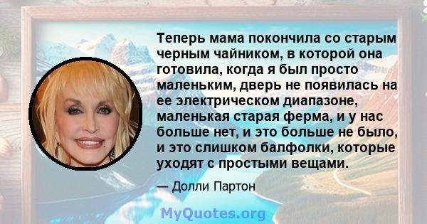 Теперь мама покончила со старым черным чайником, в которой она готовила, когда я был просто маленьким, дверь не появилась на ее электрическом диапазоне, маленькая старая ферма, и у нас больше нет, и это больше не было,