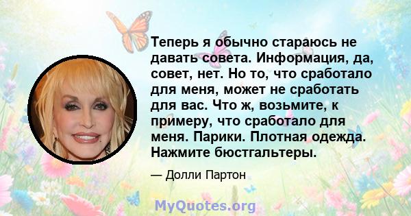 Теперь я обычно стараюсь не давать совета. Информация, да, совет, нет. Но то, что сработало для меня, может не сработать для вас. Что ж, возьмите, к примеру, что сработало для меня. Парики. Плотная одежда. Нажмите