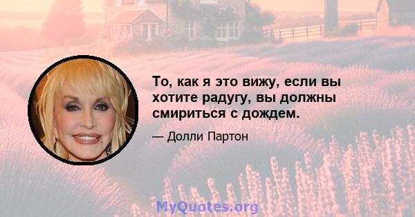 То, как я это вижу, если вы хотите радугу, вы должны смириться с дождем.