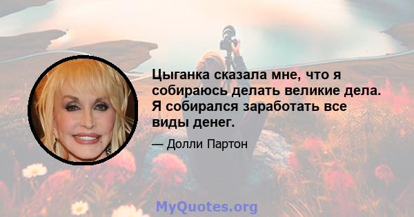 Цыганка сказала мне, что я собираюсь делать великие дела. Я собирался заработать все виды денег.