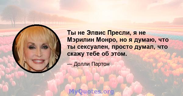 Ты не Элвис Пресли, я не Мэрилин Монро, но я думаю, что ты сексуален, просто думал, что скажу тебе об этом.