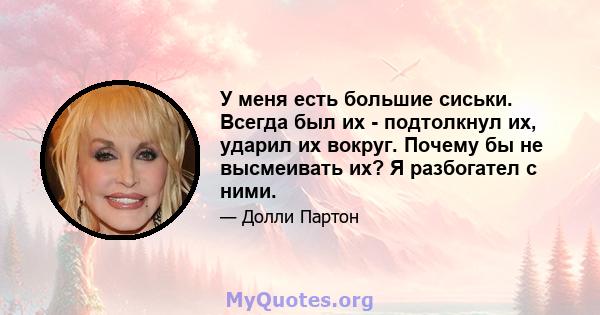 У меня есть большие сиськи. Всегда был их - подтолкнул их, ударил их вокруг. Почему бы не высмеивать их? Я разбогател с ними.