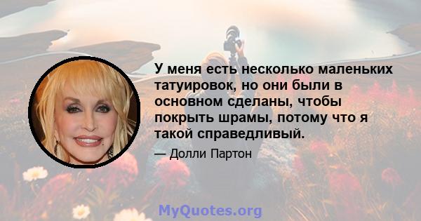 У меня есть несколько маленьких татуировок, но они были в основном сделаны, чтобы покрыть шрамы, потому что я такой справедливый.