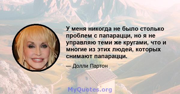 У меня никогда не было столько проблем с папарацци, но я не управляю теми же кругами, что и многие из этих людей, которых снимают папарацци.