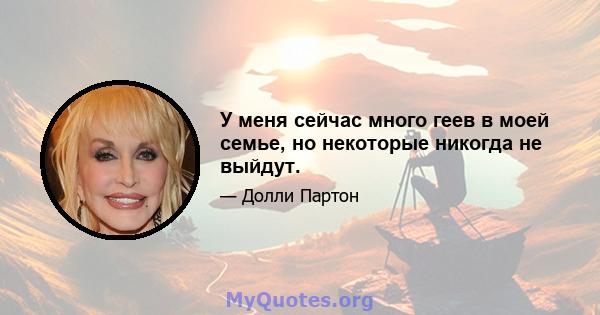 У меня сейчас много геев в моей семье, но некоторые никогда не выйдут.