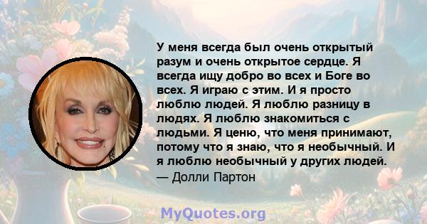 У меня всегда был очень открытый разум и очень открытое сердце. Я всегда ищу добро во всех и Боге во всех. Я играю с этим. И я просто люблю людей. Я люблю разницу в людях. Я люблю знакомиться с людьми. Я ценю, что меня