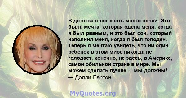 В детстве я лег спать много ночей. Это была мечта, которая одела меня, когда я был рваным, и это был сон, который наполнил меня, когда я был голоден. Теперь я мечтаю увидеть, что ни один ребенок в этом мире никогда не