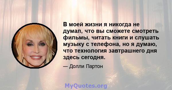 В моей жизни я никогда не думал, что вы сможете смотреть фильмы, читать книги и слушать музыку с телефона, но я думаю, что технология завтрашнего дня здесь сегодня.