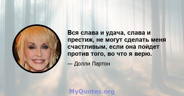 Вся слава и удача, слава и престиж, не могут сделать меня счастливым, если она пойдет против того, во что я верю.