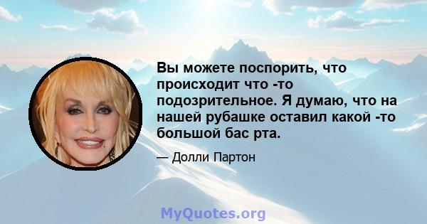 Вы можете поспорить, что происходит что -то подозрительное. Я думаю, что на нашей рубашке оставил какой -то большой бас рта.