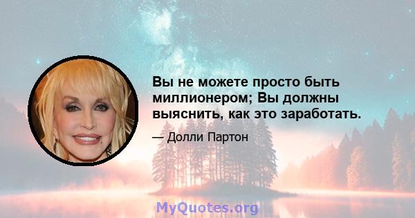 Вы не можете просто быть миллионером; Вы должны выяснить, как это заработать.