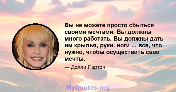 Вы не можете просто сбыться своими мечтами. Вы должны много работать. Вы должны дать им крылья, руки, ноги ... все, что нужно, чтобы осуществить свои мечты.