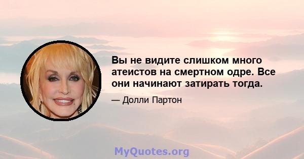 Вы не видите слишком много атеистов на смертном одре. Все они начинают затирать тогда.