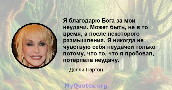 Я благодарю Бога за мои неудачи. Может быть, не в то время, а после некоторого размышления. Я никогда не чувствую себя неудачей только потому, что то, что я пробовал, потерпела неудачу.