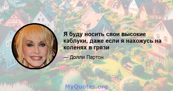 Я буду носить свои высокие каблуки, даже если я нахожусь на коленях в грязи