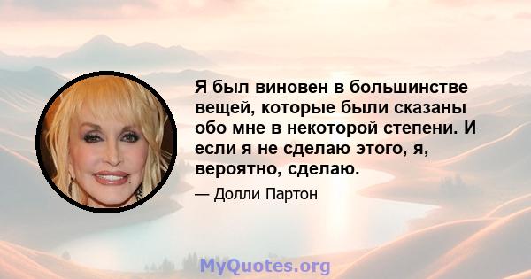 Я был виновен в большинстве вещей, которые были сказаны обо мне в некоторой степени. И если я не сделаю этого, я, вероятно, сделаю.