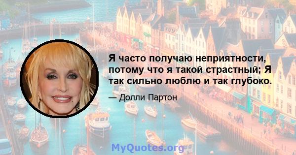 Я часто получаю неприятности, потому что я такой страстный; Я так сильно люблю и так глубоко.