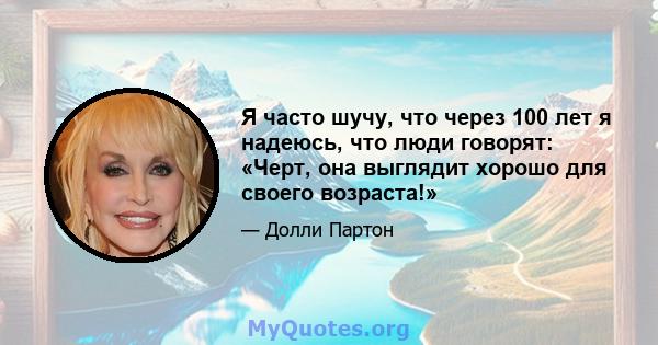 Я часто шучу, что через 100 лет я надеюсь, что люди говорят: «Черт, она выглядит хорошо для своего возраста!»